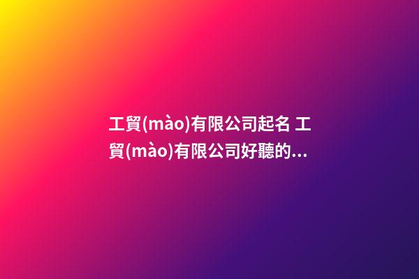 工貿(mào)有限公司起名 工貿(mào)有限公司好聽的名字-第1張-公司起名-玄機(jī)派